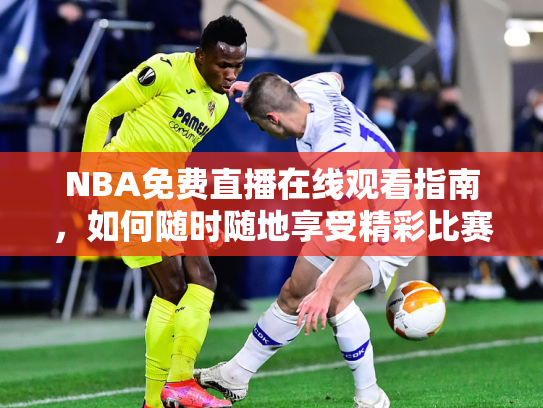 NBA免费直播在线观看指南，如何随时随地享受精彩比赛