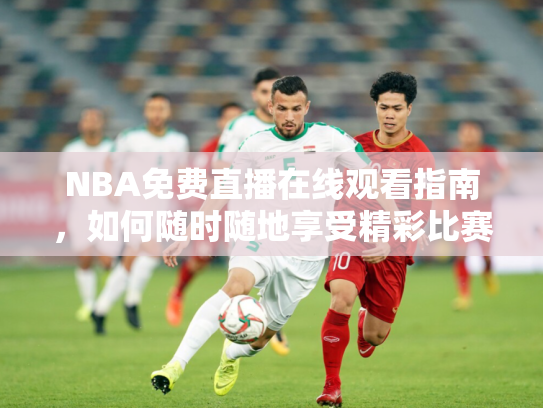 NBA免费直播在线观看指南，如何随时随地享受精彩比赛