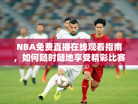 NBA免费直播在线观看指南，如何随时随地享受精彩比赛