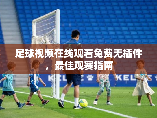 足球视频在线观看免费无插件，最佳观赛指南
