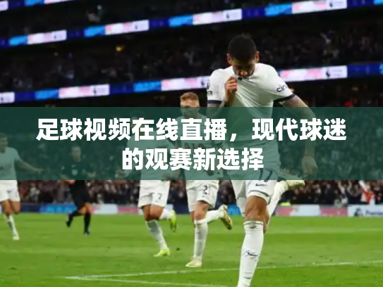 足球视频在线直播，现代球迷的观赛新选择