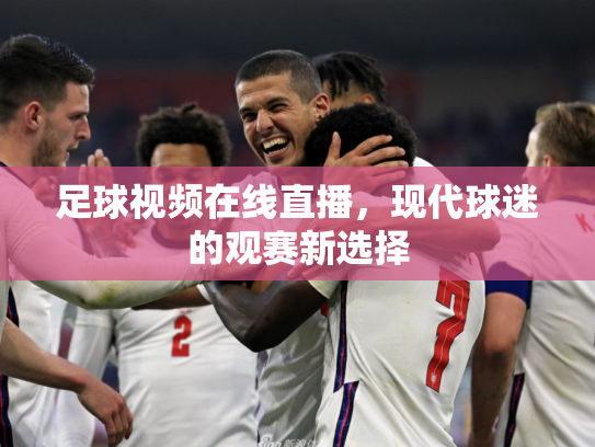 足球视频在线直播，现代球迷的观赛新选择