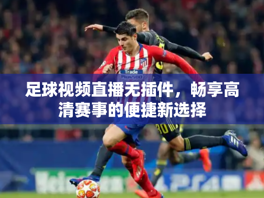 足球视频直播无插件，畅享高清赛事的便捷新选择