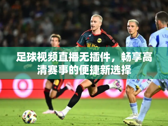 足球视频直播无插件，畅享高清赛事的便捷新选择