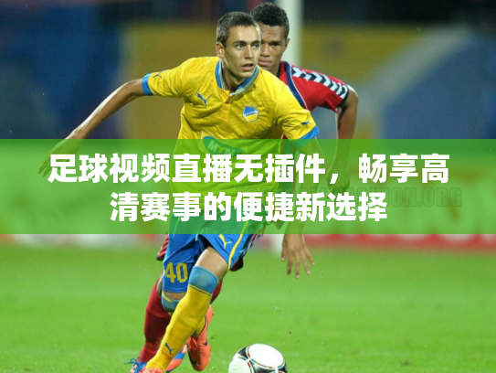 足球视频直播无插件，畅享高清赛事的便捷新选择