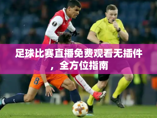 足球比赛直播免费观看无插件，全方位指南