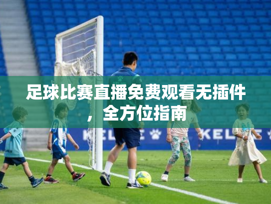 足球比赛直播免费观看无插件，全方位指南