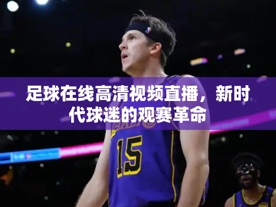 足球在线高清视频直播，新时代球迷的观赛革命