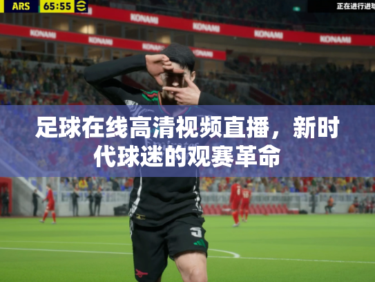 足球在线高清视频直播，新时代球迷的观赛革命