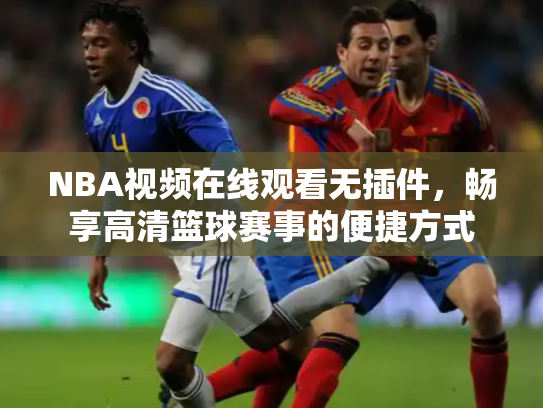NBA视频在线观看无插件，畅享高清篮球赛事的便捷方式