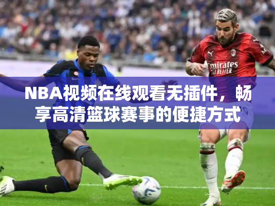 NBA视频在线观看无插件，畅享高清篮球赛事的便捷方式