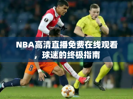 NBA高清直播免费在线观看，球迷的终极指南