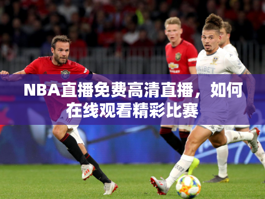 NBA直播免费高清直播，如何在线观看精彩比赛