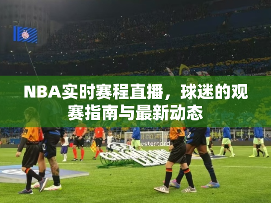 NBA实时赛程直播，球迷的观赛指南与最新动态