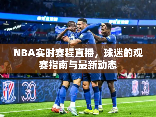 NBA实时赛程直播，球迷的观赛指南与最新动态