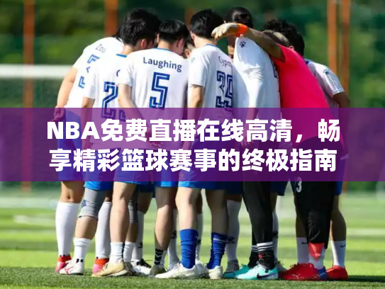 NBA免费直播在线高清，畅享精彩篮球赛事的终极指南
