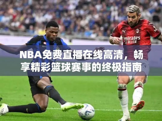 NBA免费直播在线高清，畅享精彩篮球赛事的终极指南