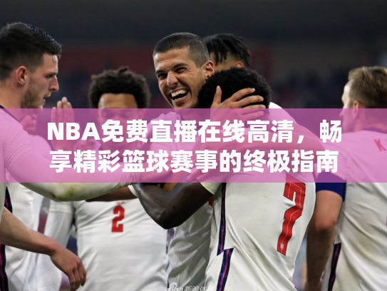 NBA免费直播在线高清，畅享精彩篮球赛事的终极指南