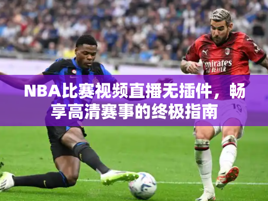 NBA比赛视频直播无插件，畅享高清赛事的终极指南