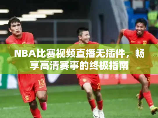 NBA比赛视频直播无插件，畅享高清赛事的终极指南