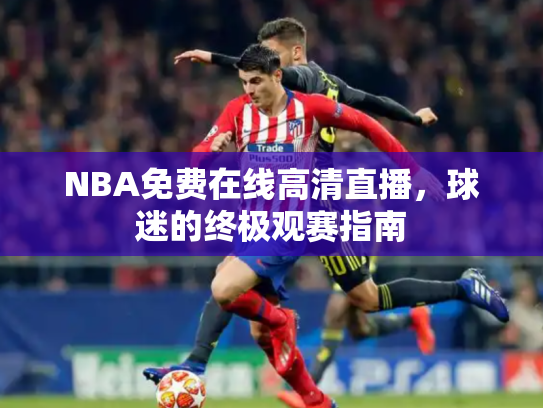 NBA免费在线高清直播，球迷的终极观赛指南