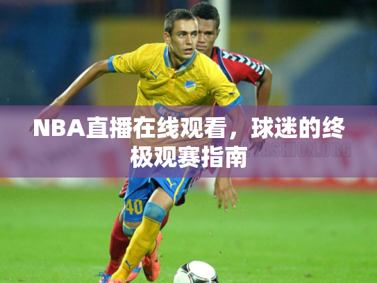 NBA直播在线观看，球迷的终极观赛指南