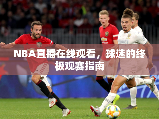 NBA直播在线观看，球迷的终极观赛指南