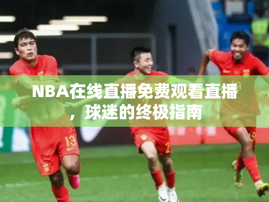 NBA在线直播免费观看直播，球迷的终极指南