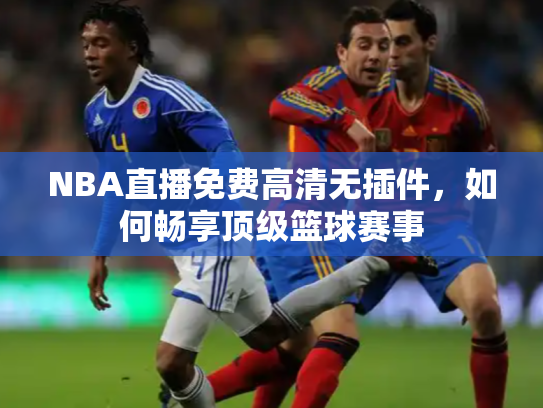 NBA直播免费高清无插件，如何畅享顶级篮球赛事
