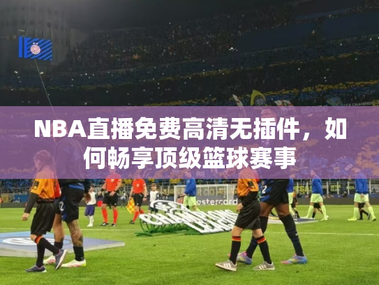 NBA直播免费高清无插件，如何畅享顶级篮球赛事