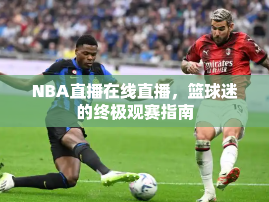 NBA直播在线直播，篮球迷的终极观赛指南