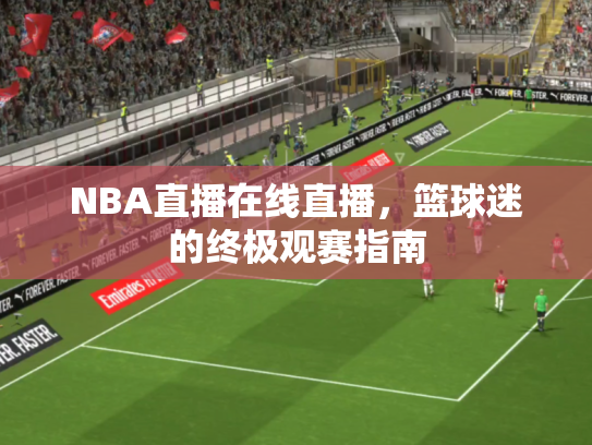 NBA直播在线直播，篮球迷的终极观赛指南