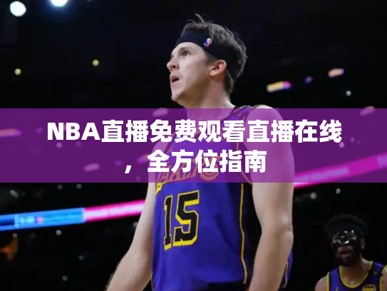 NBA直播免费观看直播在线，全方位指南