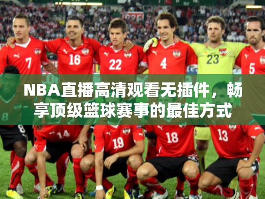 NBA直播高清观看无插件，畅享顶级篮球赛事的最佳方式