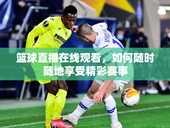 篮球直播在线观看，如何随时随地享受精彩赛事