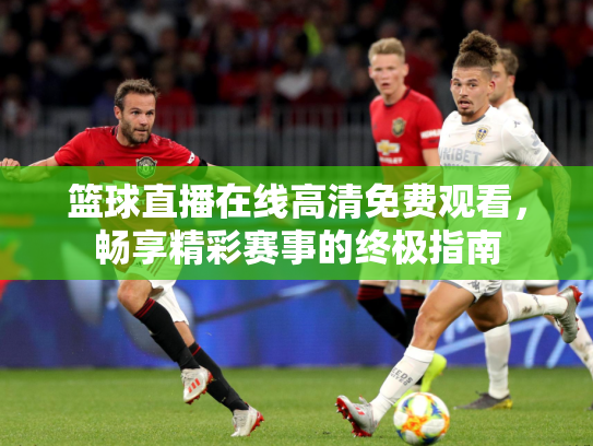 篮球直播在线高清免费观看，畅享精彩赛事的终极指南