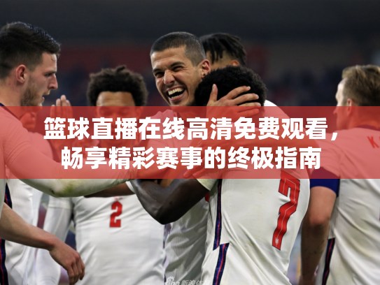 篮球直播在线高清免费观看，畅享精彩赛事的终极指南