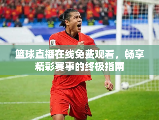 篮球直播在线免费观看，畅享精彩赛事的终极指南