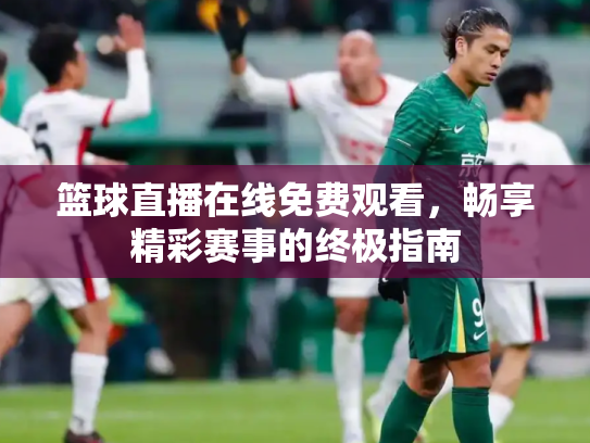 篮球直播在线免费观看，畅享精彩赛事的终极指南