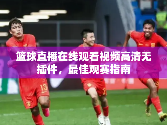 篮球直播在线观看视频高清无插件，最佳观赛指南