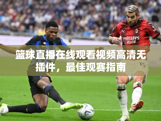 篮球直播在线观看视频高清无插件，最佳观赛指南