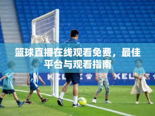 篮球直播在线观看免费，最佳平台与观看指南