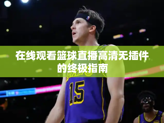 在线观看篮球直播高清无插件的终极指南