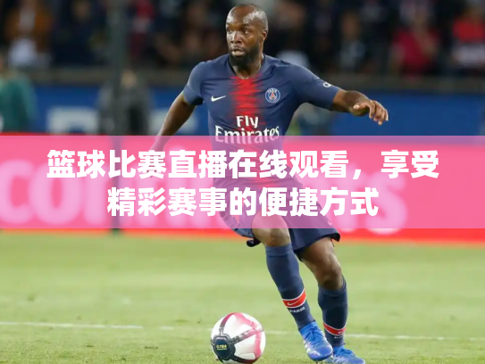 篮球比赛直播在线观看，享受精彩赛事的便捷方式