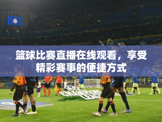 篮球比赛直播在线观看，享受精彩赛事的便捷方式