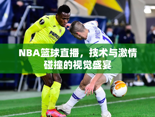 NBA篮球直播，技术与激情碰撞的视觉盛宴