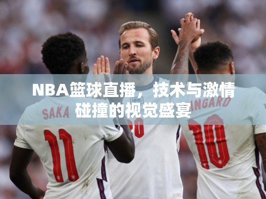 NBA篮球直播，技术与激情碰撞的视觉盛宴