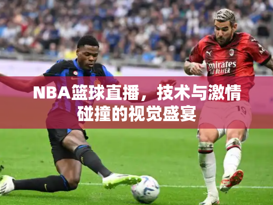 NBA篮球直播，技术与激情碰撞的视觉盛宴
