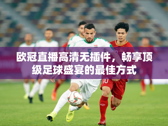欧冠直播高清无插件，畅享顶级足球盛宴的最佳方式