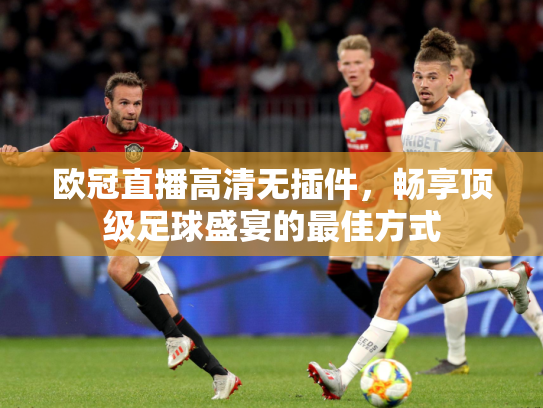 欧冠直播高清无插件，畅享顶级足球盛宴的最佳方式